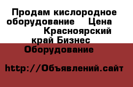 Продам кислородное оборудование  › Цена ­ 35 000 - Красноярский край Бизнес » Оборудование   